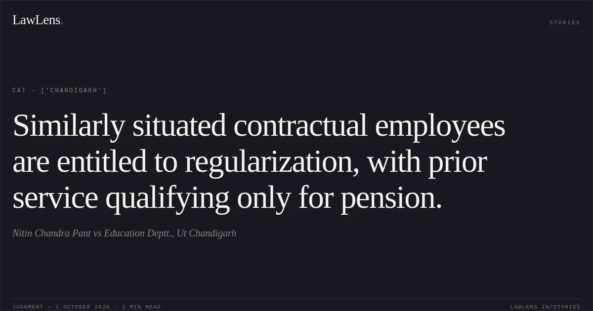 Similarly situated contractual employees are entitled to regularization, with prior service qualifying only for pension.. Nitin Chandra Pant vs Education Deptt., Ut Chandigarh. CAT - ['Chandigarh']. LawLens