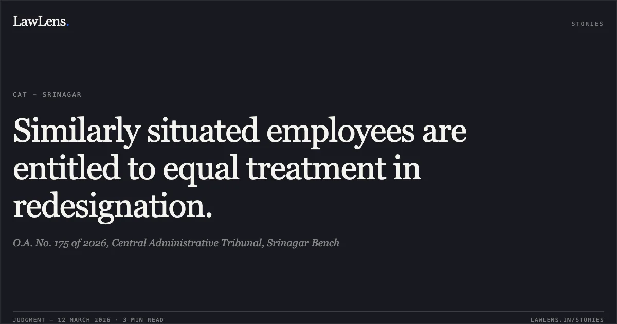 Similarly situated employees are entitled to equal treatment in redesignation.. O.A. No. 175 of 2026, Central Administrative Tribunal, Srinagar Bench. Central Administrative Tribunal. LawLens