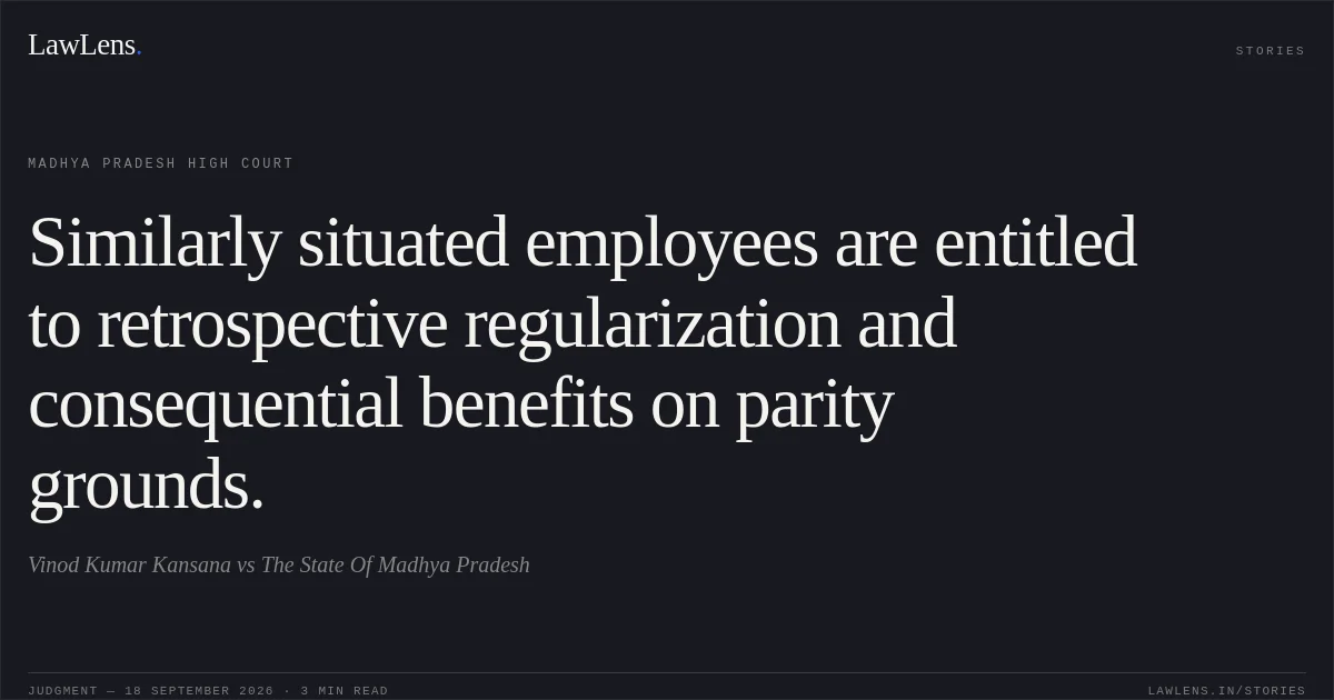Similarly situated employees are entitled to retrospective regularization and consequential benefits on parity grounds.. Vinod Kumar Kansana vs The State Of Madhya Pradesh. Madhya Pradesh High Court. LawLens
