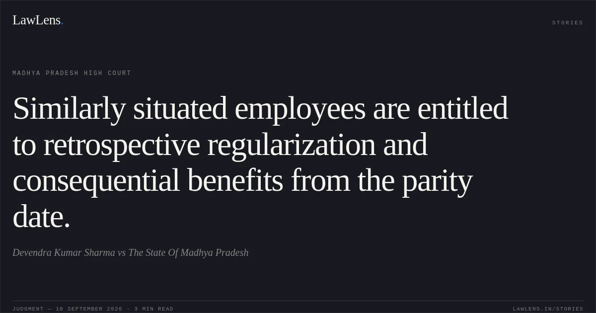 Similarly situated employees are entitled to retrospective regularization and consequential benefits from the parity date.. Devendra Kumar Sharma vs The State Of Madhya Pradesh. Madhya Pradesh High Court. LawLens
