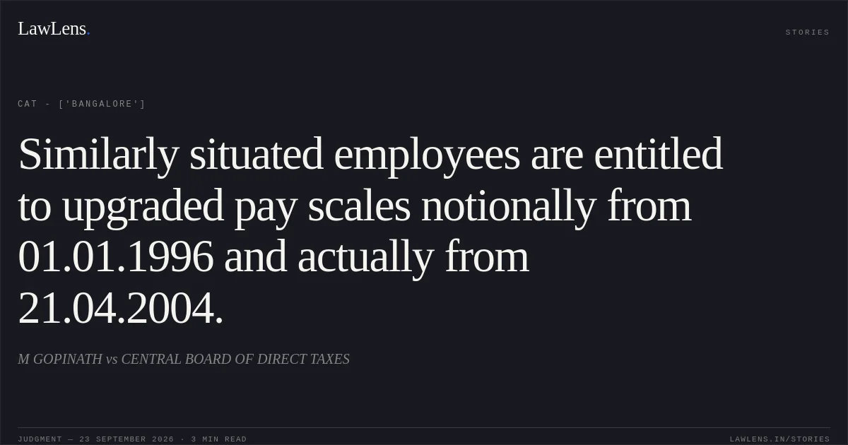 Similarly situated employees are entitled to upgraded pay scales notionally from 01.01.1996 and actually from 21.04.2004.. M GOPINATH vs CENTRAL BOARD OF DIRECT TAXES. CAT - ['Bangalore']. LawLens