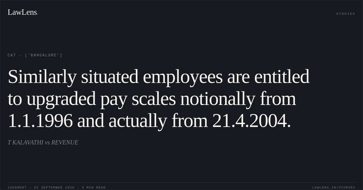 Similarly situated employees are entitled to upgraded pay scales notionally from 1.1.1996 and actually from 21.4.2004.. T KALAVATHI vs REVENUE. CAT - ['Bangalore']. LawLens
