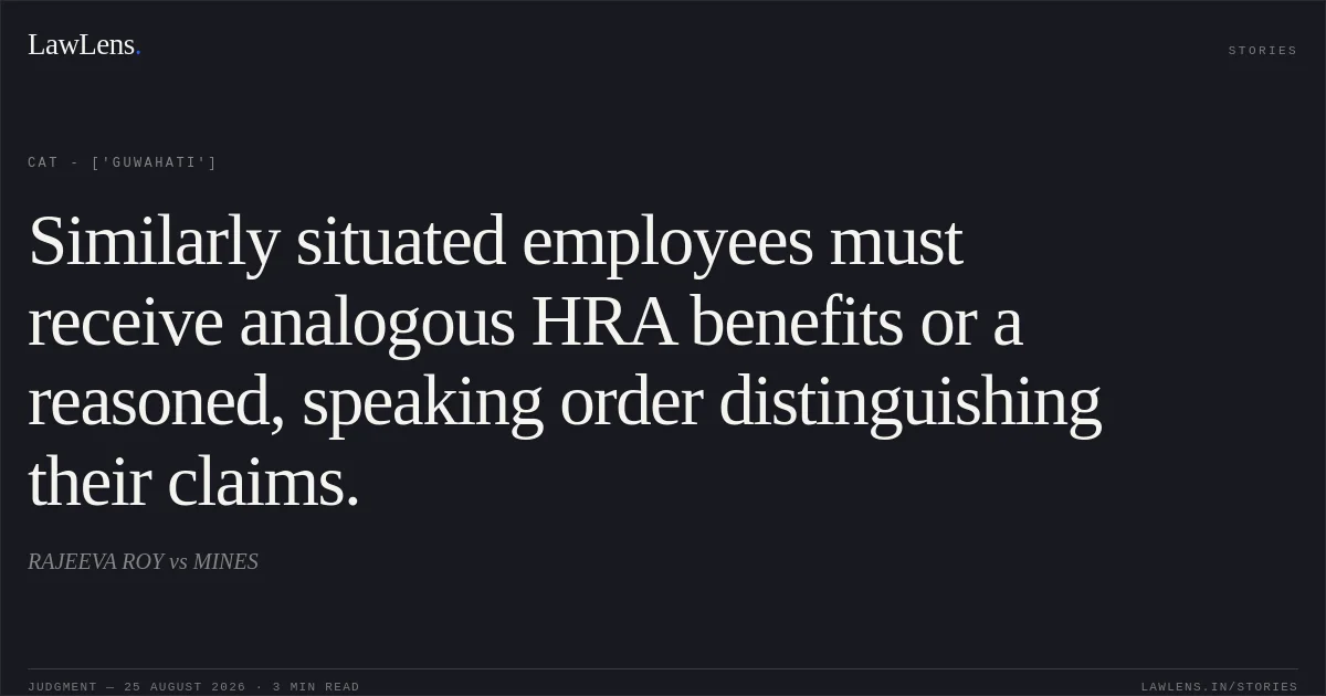 Similarly situated employees must receive analogous HRA benefits or a reasoned, speaking order distinguishing their claims.. RAJEEVA ROY vs MINES. CAT - ['Guwahati']. LawLens