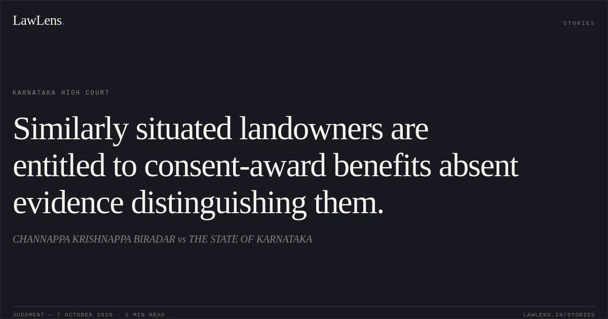 Similarly situated landowners are entitled to consent-award benefits absent evidence distinguishing them.. CHANNAPPA KRISHNAPPA BIRADAR vs THE STATE OF KARNATAKA. Karnataka High Court. LawLens