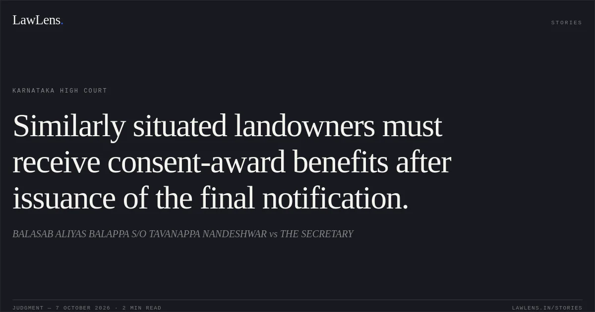 Similarly situated landowners must receive consent-award benefits after issuance of the final notification.. BALASAB ALIYAS BALAPPA S/O TAVANAPPA NANDESHWAR vs THE SECRETARY. Karnataka High Court. LawLens