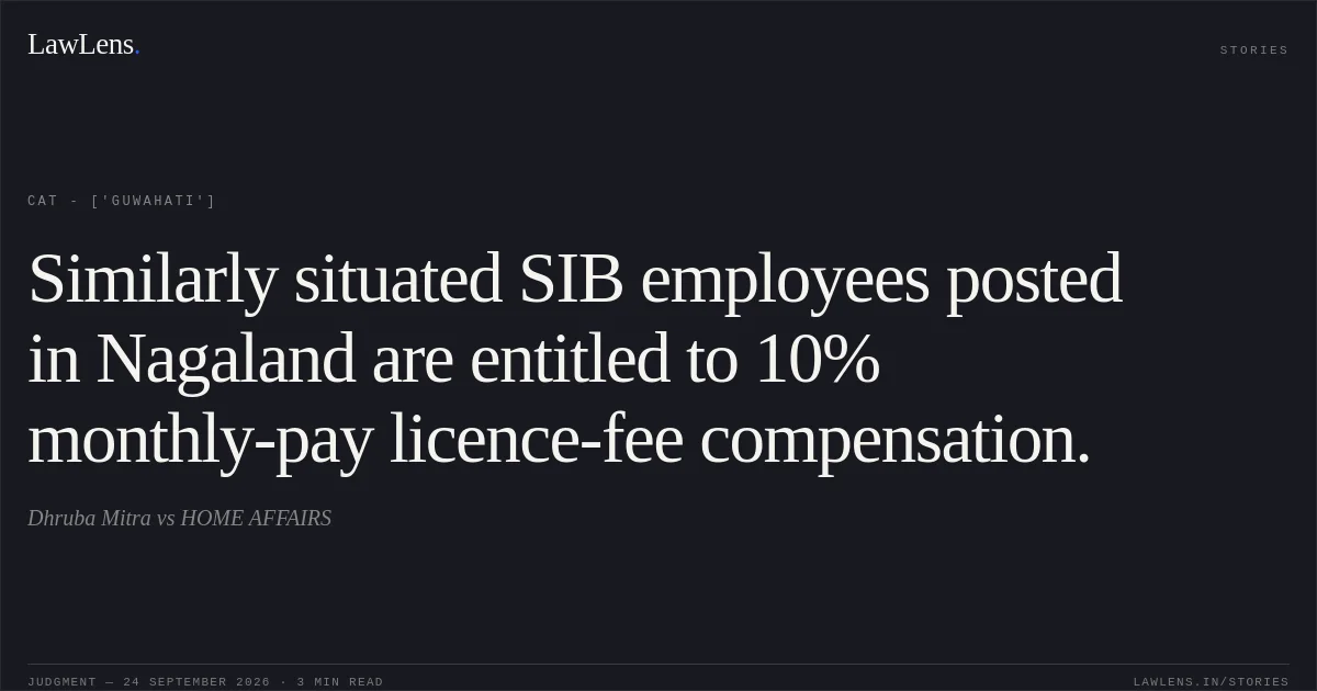 Similarly situated SIB employees posted in Nagaland are entitled to 10% monthly-pay licence-fee compensation.. Dhruba Mitra vs HOME AFFAIRS. CAT - ['Guwahati']. LawLens