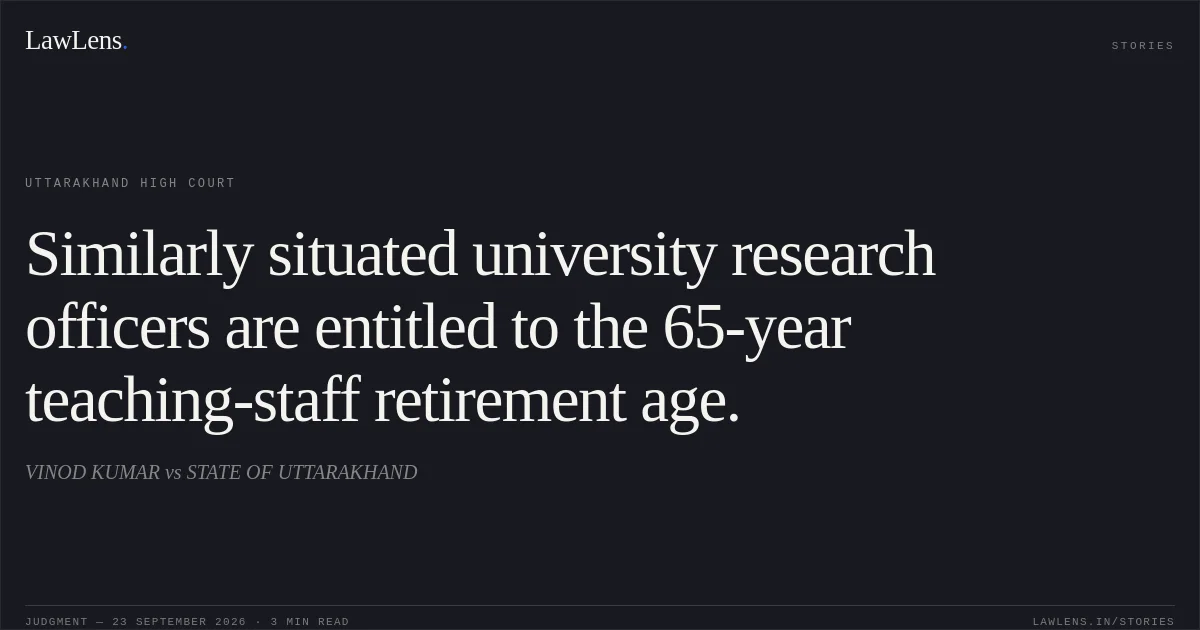 Similarly situated university research officers are entitled to the 65-year teaching-staff retirement age.. VINOD KUMAR vs STATE OF UTTARAKHAND. Uttarakhand High Court. LawLens