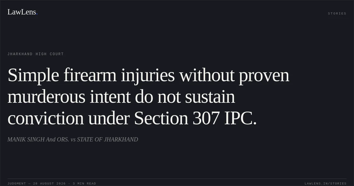 Simple firearm injuries without proven murderous intent do not sustain conviction under Section 307 IPC.. MANIK SINGH And ORS. vs STATE OF JHARKHAND. Jharkhand High Court. LawLens