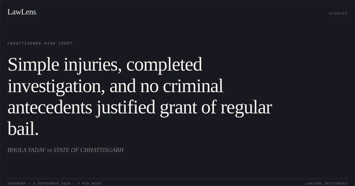 Simple injuries, completed investigation, and no criminal antecedents justified grant of regular bail.. BHOLA YADAV vs STATE OF CHHATTISGARH. Chhattisgarh High Court. LawLens