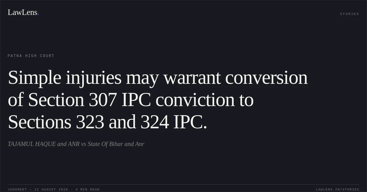Simple injuries may warrant conversion of Section 307 IPC conviction to Sections 323 and 324 IPC.. TAJAMUL HAQUE and ANR vs State Of Bihar and Anr. Patna High Court. LawLens
