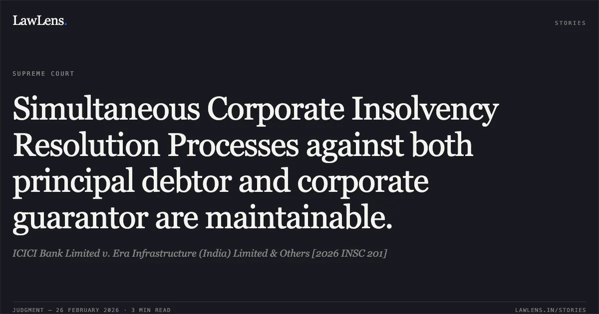 Simultaneous Corporate Insolvency Resolution Processes against both principal debtor and corporate guarantor are maintainable.. ICICI Bank Limited v. Era Infrastructure (India) Limited & Others [2026 INSC 201]. Supreme Court. LawLens