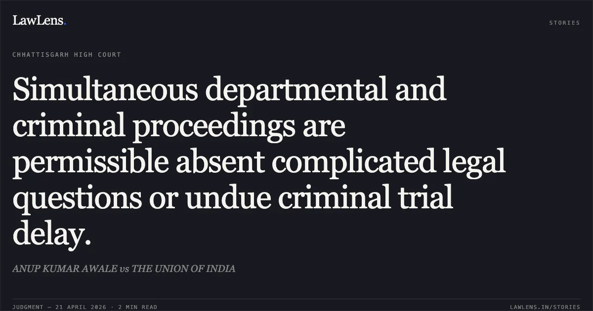 Simultaneous departmental and criminal proceedings are permissible absent complicated legal questions or undue criminal trial delay.. ANUP KUMAR AWALE vs THE UNION OF INDIA. Chhattisgarh High Court. LawLens