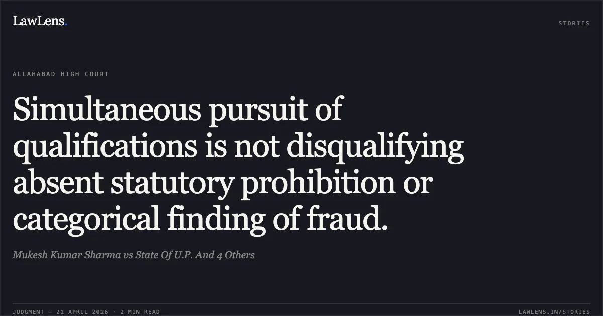 Simultaneous pursuit of qualifications is not disqualifying absent statutory prohibition or categorical finding of fraud.. Mukesh Kumar Sharma vs State Of U.P. And 4 Others. Allahabad High Court. LawLens