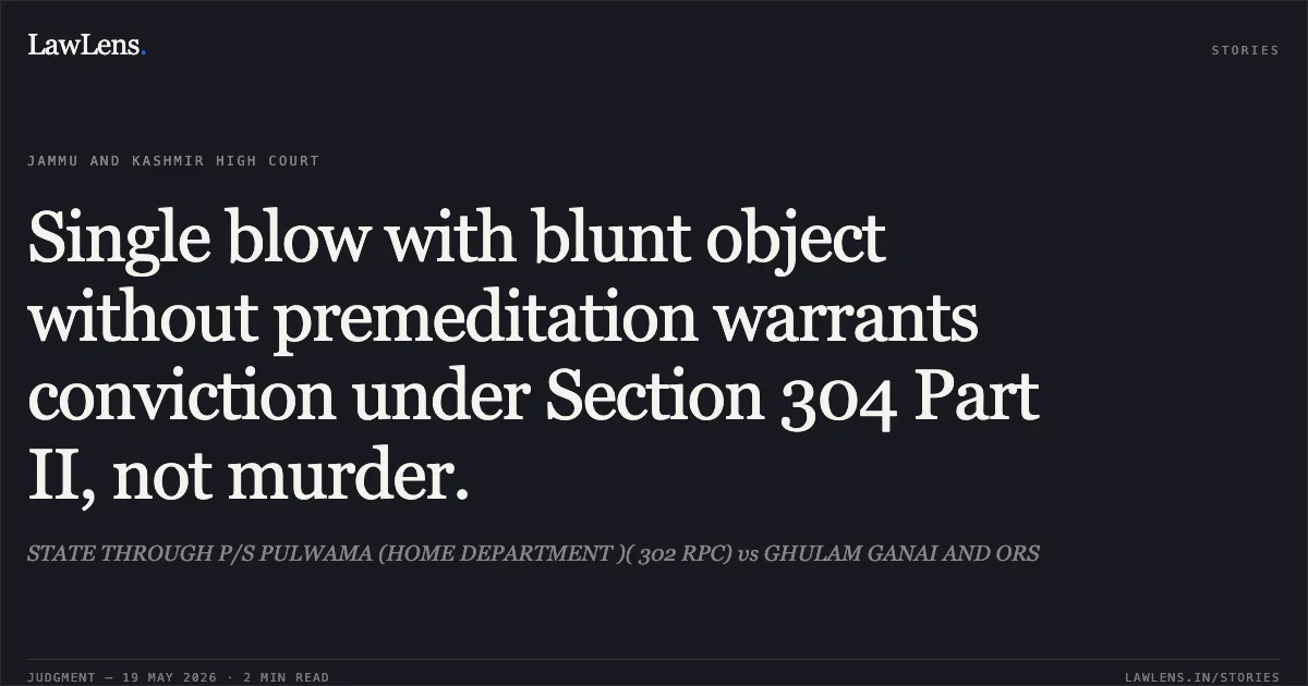 Single blow with blunt object without premeditation warrants conviction under Section 304 Part II, not murder.. STATE THROUGH P/S PULWAMA (HOME DEPARTMENT )( 302 RPC) vs GHULAM GANAI AND ORS. Jammu and Kashmir High Court. LawLens