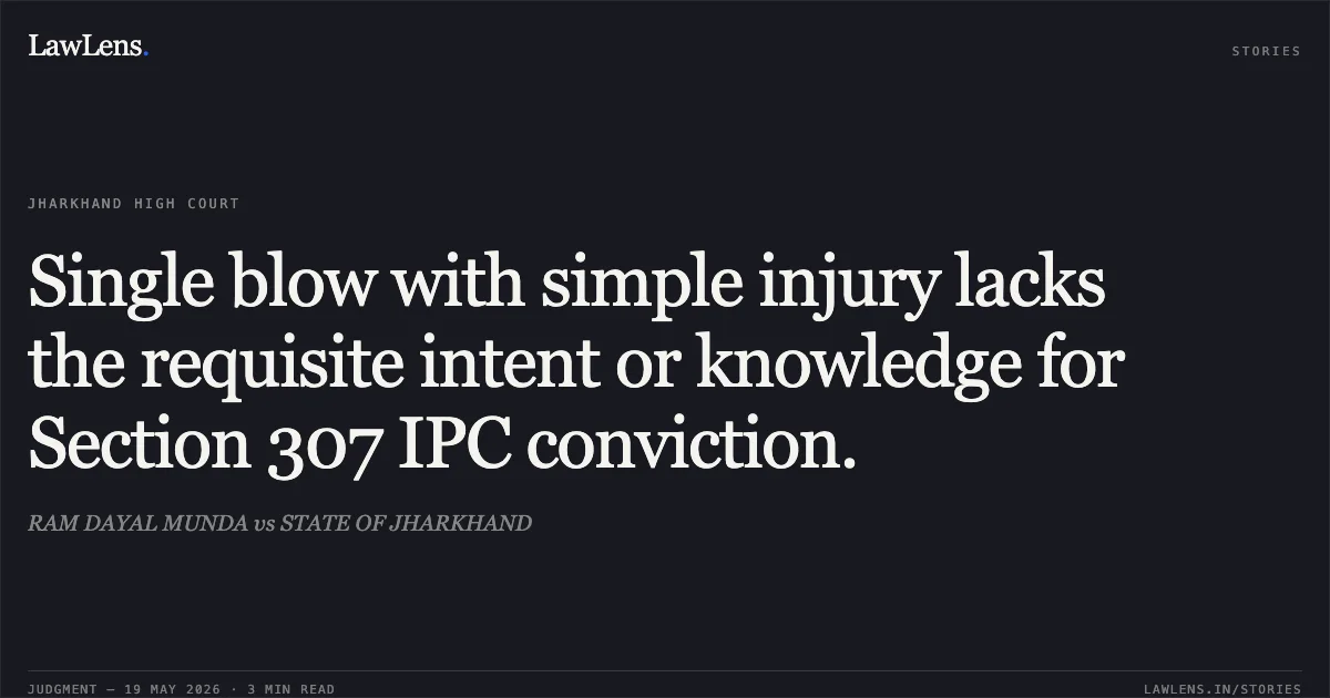 Single blow with simple injury lacks the requisite intent or knowledge for Section 307 IPC conviction.. RAM DAYAL MUNDA vs STATE OF JHARKHAND. Jharkhand High Court. LawLens