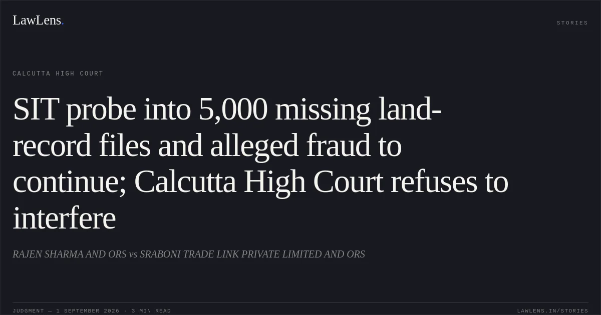 SIT probe into 5,000 missing land-record files and alleged fraud to continue; Calcutta High Court refuses to interfere. RAJEN SHARMA AND ORS vs SRABONI TRADE LINK PRIVATE LIMITED AND ORS. Calcutta High Court. LawLens