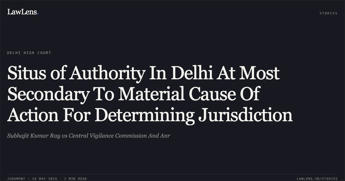 Situs of Authority In Delhi At Most Secondary To Material Cause Of Action For Determining Jurisdiction. Subhajit Kumar Ray vs Central Vigilance Commission And Anr. Delhi High Court. LawLens