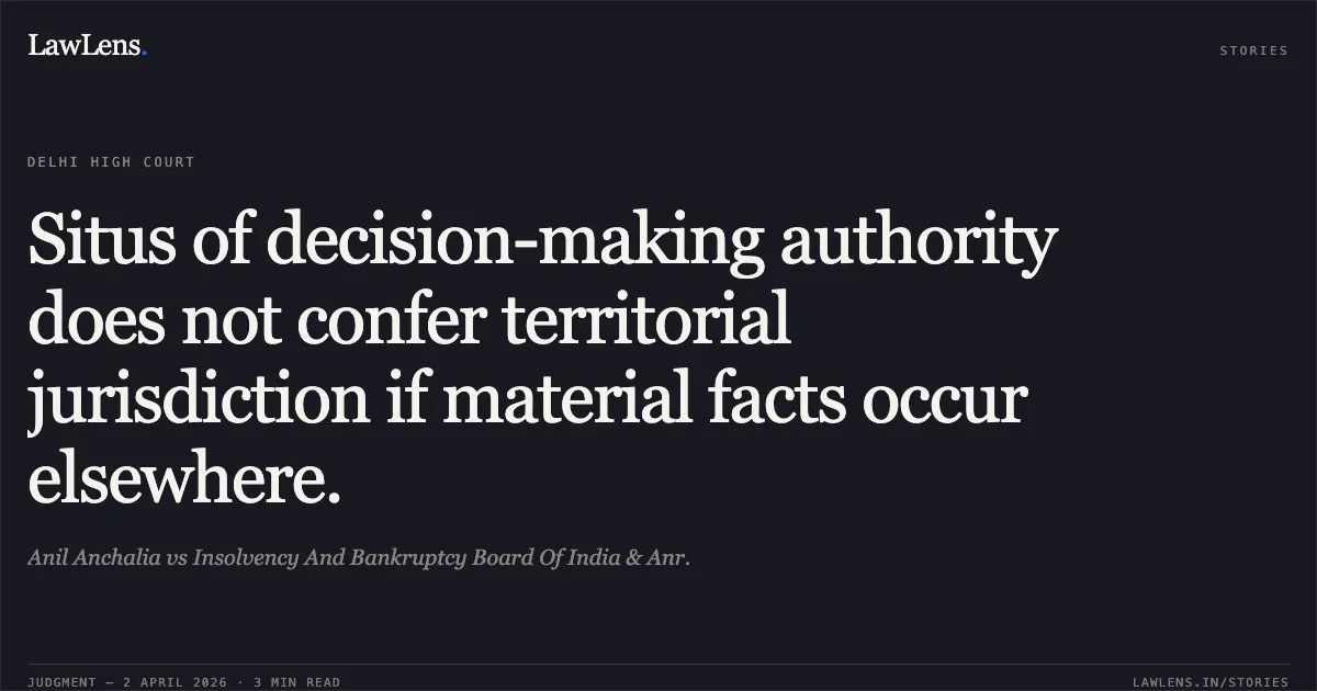 Situs of decision-making authority does not confer territorial jurisdiction if material facts occur elsewhere.. Anil Anchalia vs Insolvency And Bankruptcy Board Of India & Anr.. Delhi High Court. LawLens