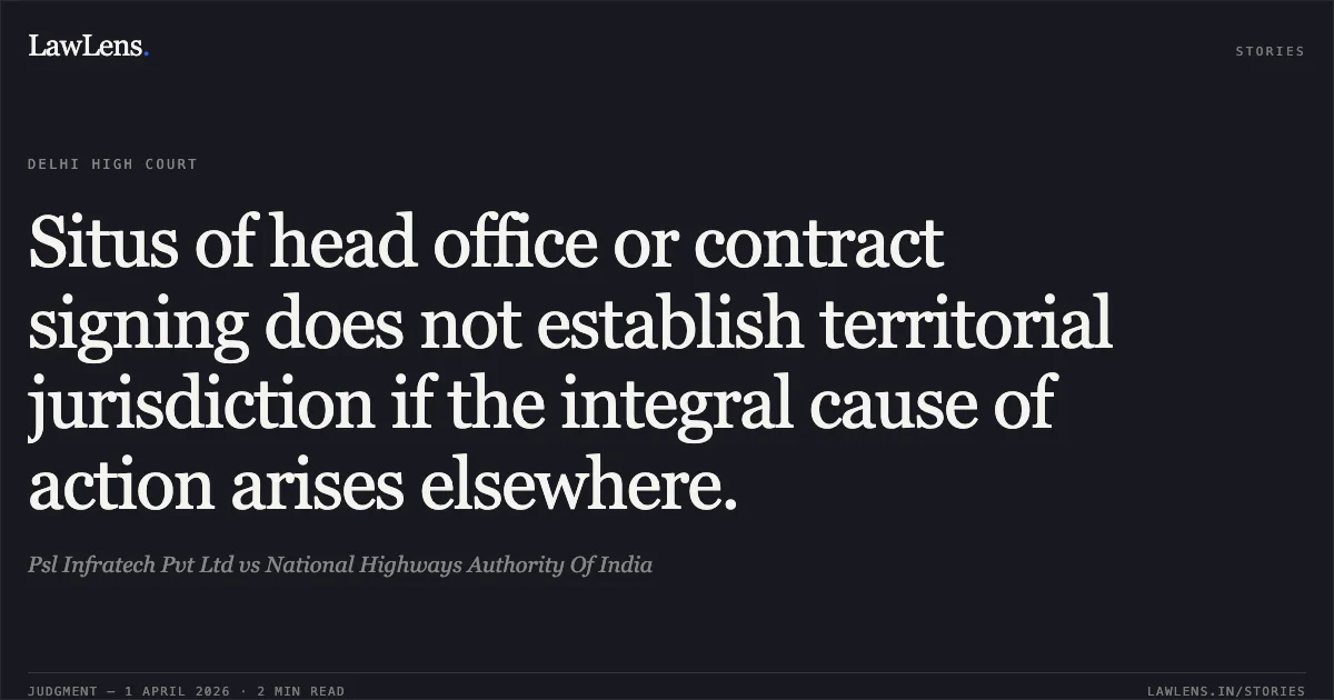 Situs of head office or contract signing does not establish territorial jurisdiction if the integral cause of action arises elsewhere.. Psl Infratech Pvt Ltd vs National Highways Authority Of India. Delhi High Court. LawLens