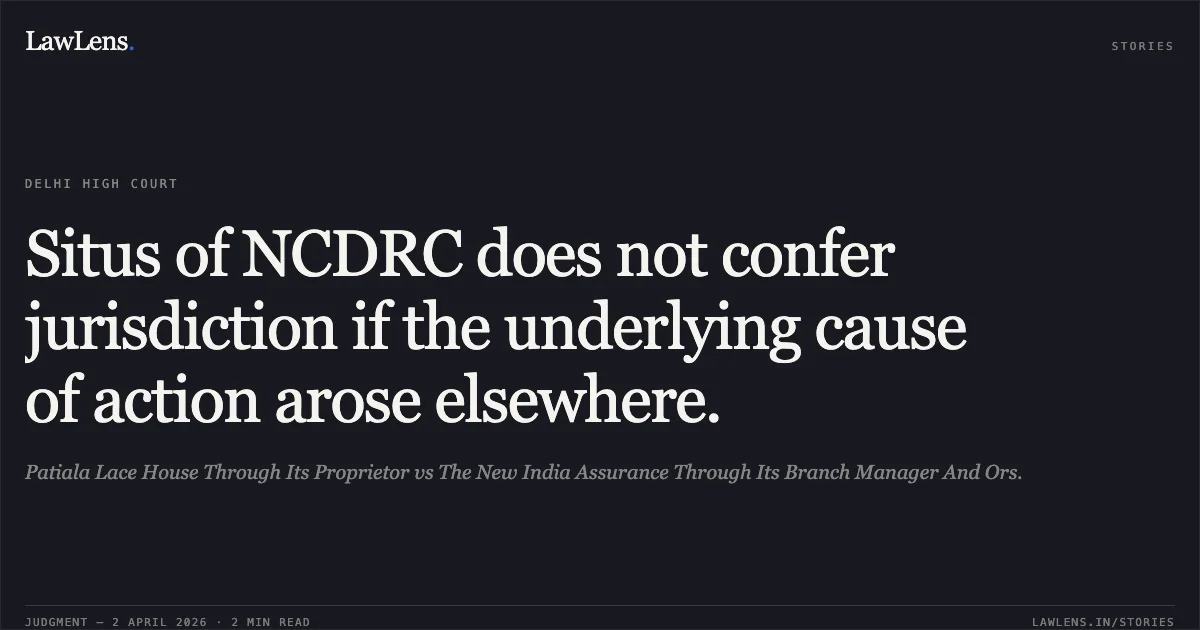 Situs of NCDRC does not confer jurisdiction if the underlying cause of action arose elsewhere.. Patiala Lace House Through Its Proprietor vs The New India Assurance Through Its Branch Manager And Ors.. Delhi High Court. LawLens