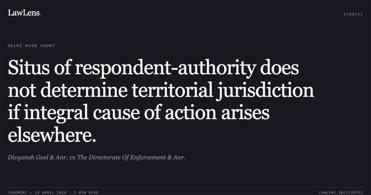 Situs of respondent-authority does not determine territorial jurisdiction if integral cause of action arises elsewhere.. Divyansh Goel & Anr. vs The Directorate Of Enforcement & Anr.. Delhi High Court. LawLens