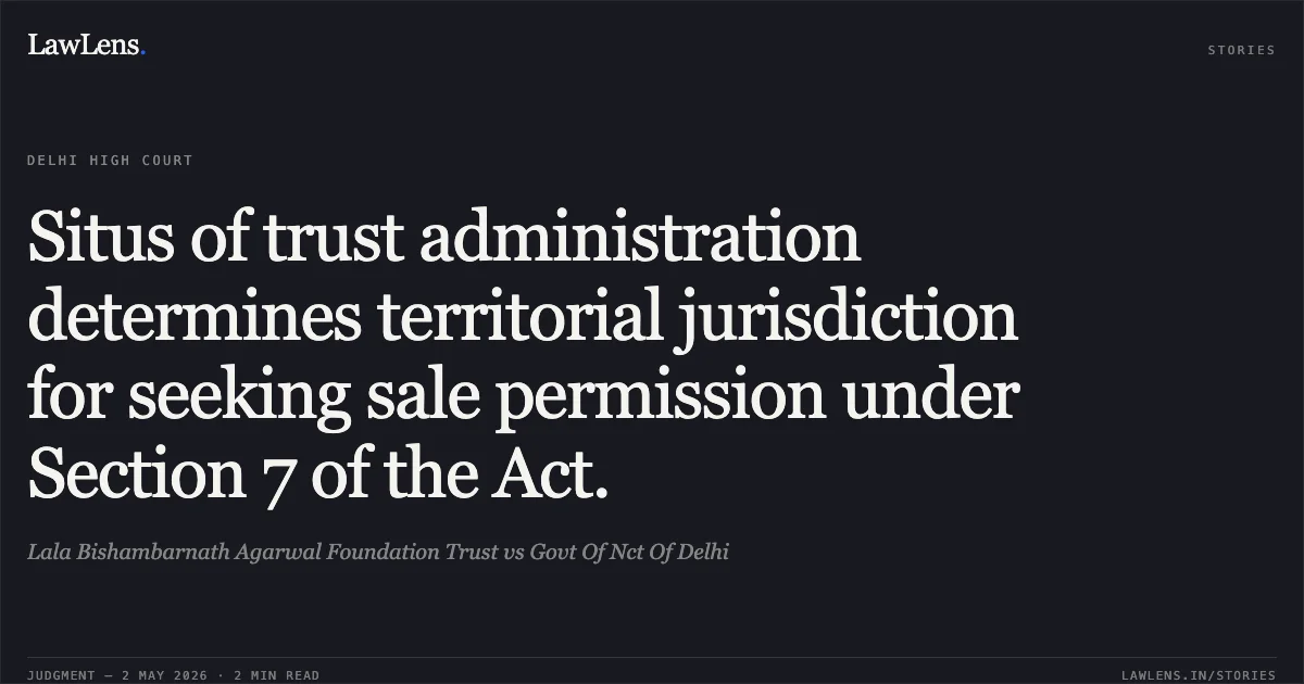 Situs of trust administration determines territorial jurisdiction for seeking sale permission under Section 7 of the Act.. Lala Bishambarnath Agarwal Foundation Trust vs Govt Of Nct Of Delhi. Delhi High Court. LawLens