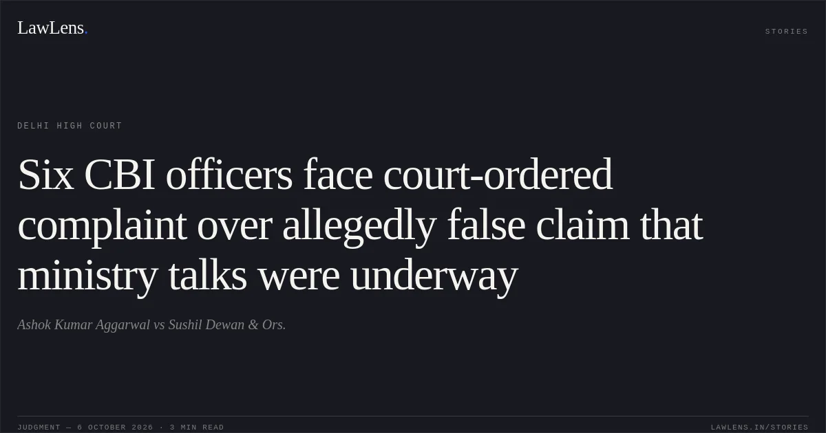 Six CBI officers face court-ordered complaint over allegedly false claim that ministry talks were underway. Ashok Kumar Aggarwal vs Sushil Dewan & Ors.. Delhi High Court. LawLens