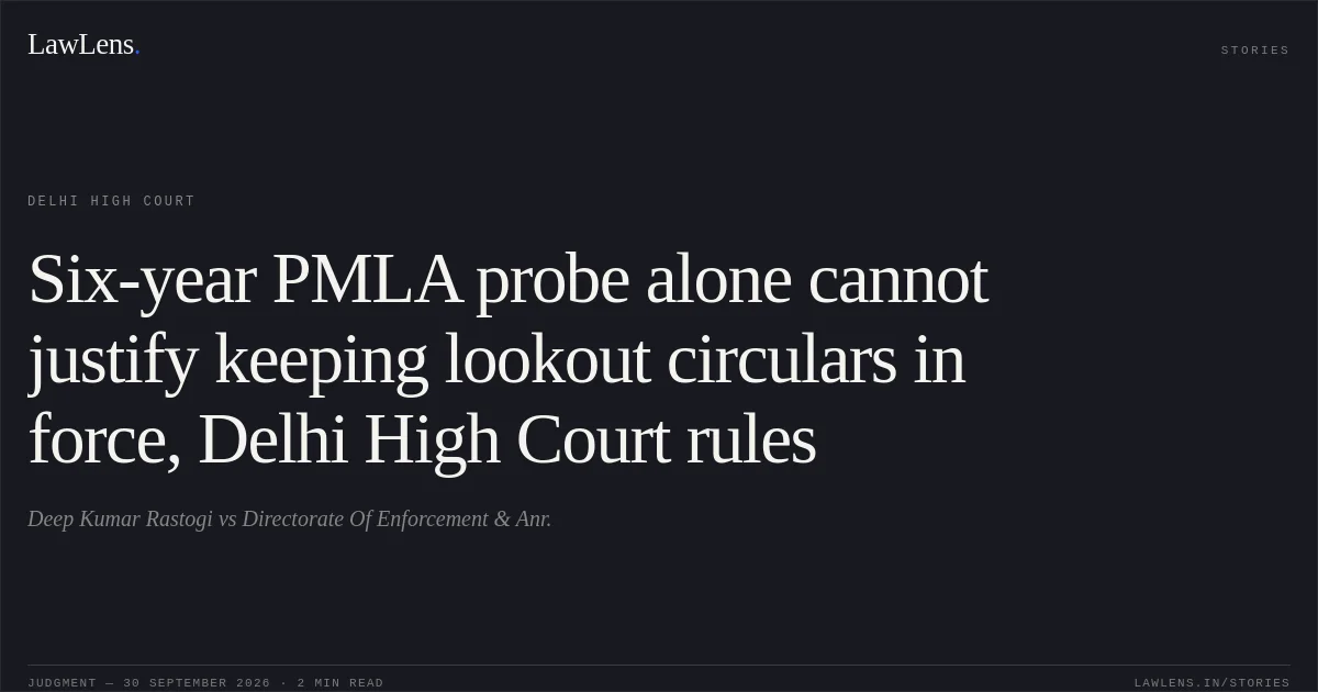 Six-year PMLA probe alone cannot justify keeping lookout circulars in force, Delhi High Court rules. Deep Kumar Rastogi vs Directorate Of Enforcement & Anr.. Delhi High Court. LawLens