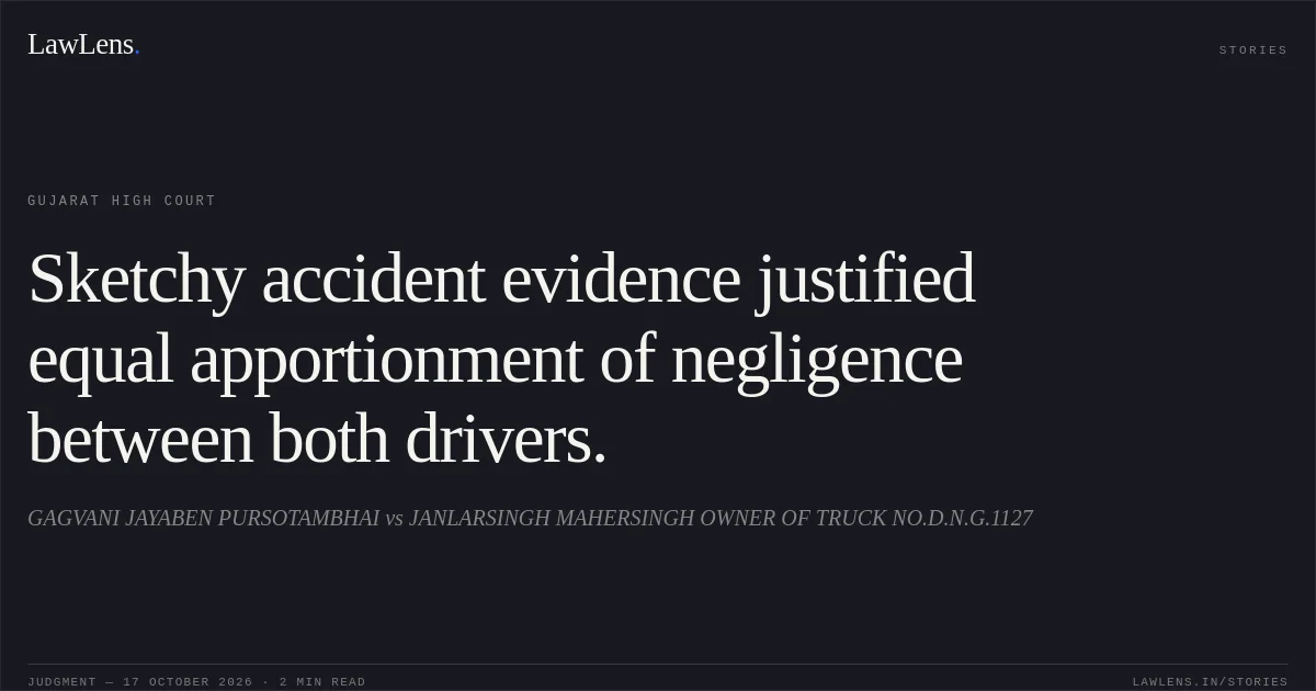 Sketchy accident evidence justified equal apportionment of negligence between both drivers.. GAGVANI JAYABEN PURSOTAMBHAI vs JANLARSINGH MAHERSINGH OWNER OF TRUCK NO.D.N.G.1127. Gujarat High Court. LawLens