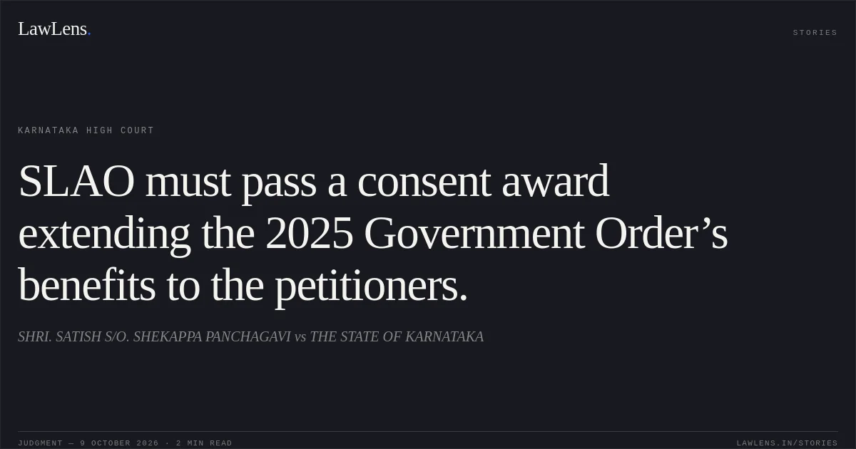 SLAO must pass a consent award extending the 2025 Government Order’s benefits to the petitioners.. SHRI. SATISH S/O. SHEKAPPA PANCHAGAVI vs THE STATE OF KARNATAKA. Karnataka High Court. LawLens