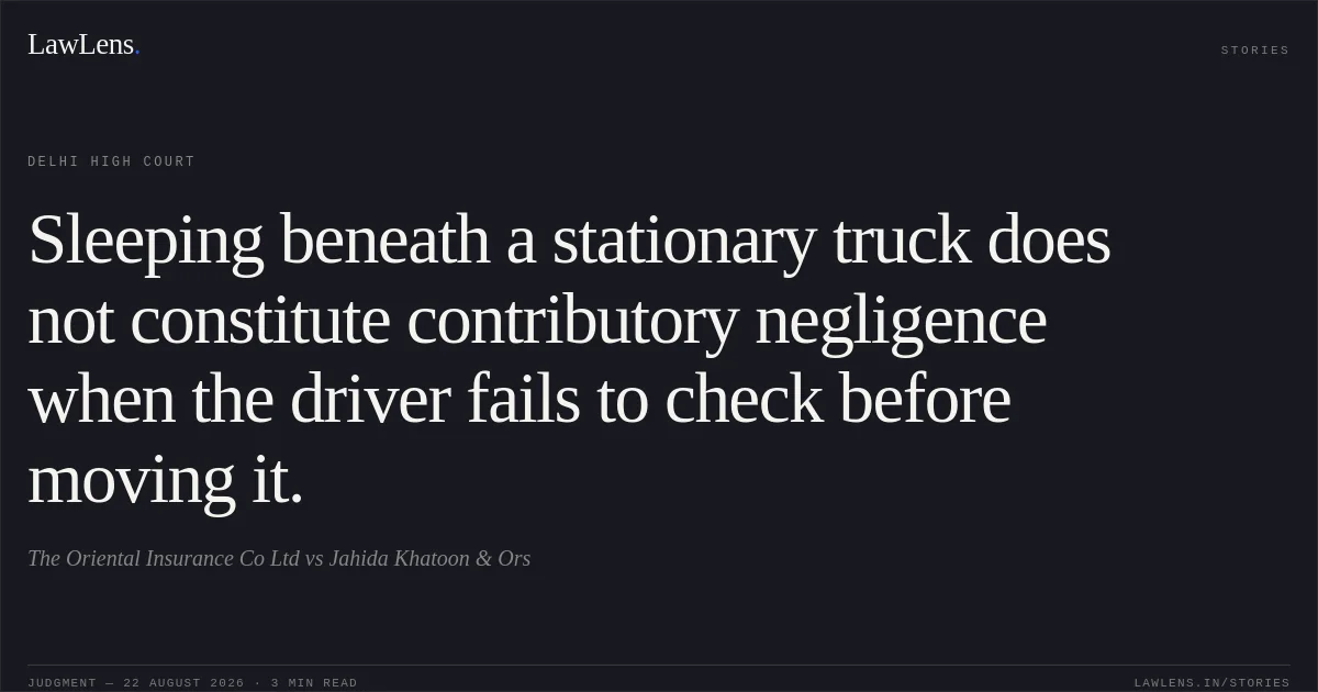Sleeping beneath a stationary truck does not constitute contributory negligence when the driver fails to check before moving it.. The Oriental Insurance Co Ltd vs Jahida Khatoon & Ors. Delhi High Court. LawLens