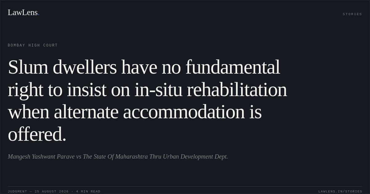 Slum dwellers have no fundamental right to insist on in-situ rehabilitation when alternate accommodation is offered.. Mangesh Yashwant Parave vs The State Of Maharashtra Thru Urban Development Dept.. Bombay High Court. LawLens