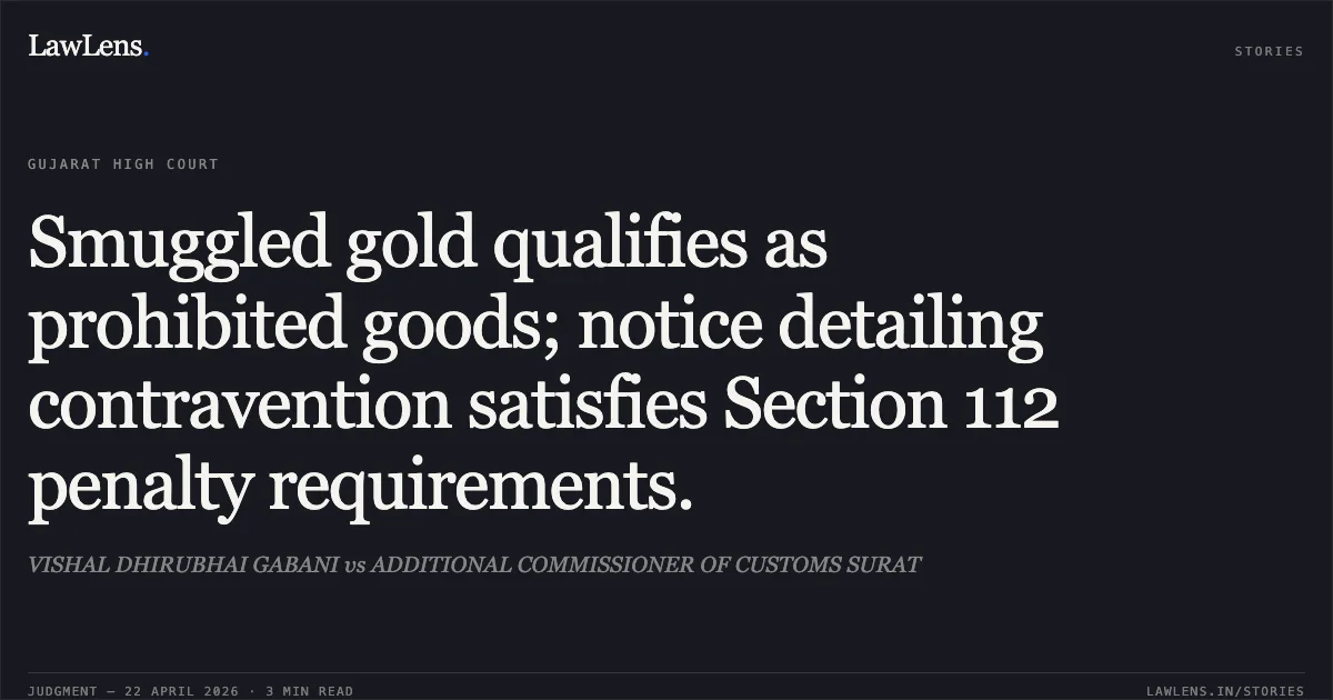 Smuggled gold qualifies as prohibited goods; notice detailing contravention satisfies Section 112 penalty requirements.. VISHAL DHIRUBHAI GABANI vs ADDITIONAL COMMISSIONER OF CUSTOMS SURAT. Gujarat High Court. LawLens