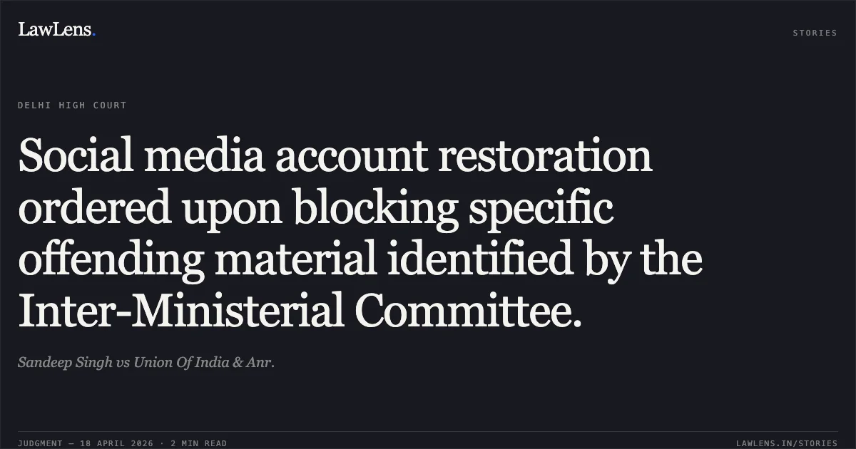 Social media account restoration ordered upon blocking specific offending material identified by the Inter-Ministerial Committee.. Sandeep Singh vs Union Of India & Anr.. Delhi High Court. LawLens