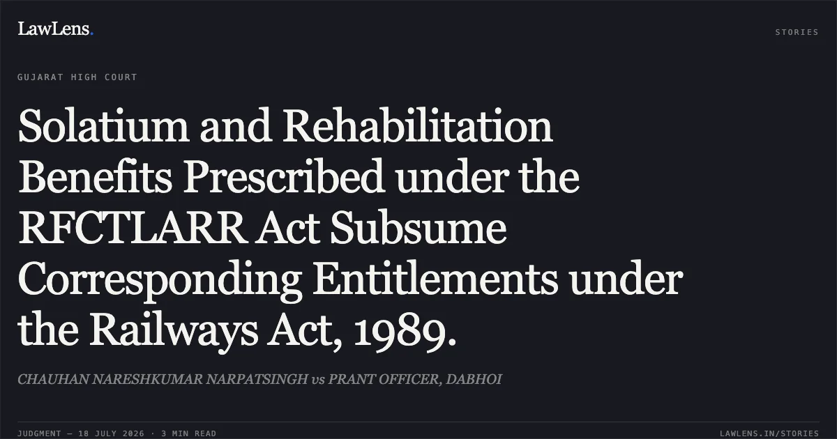 Solatium and Rehabilitation Benefits Prescribed under the RFCTLARR Act Subsume Corresponding Entitlements under the Railways Act, 1989.. CHAUHAN NARESHKUMAR NARPATSINGH vs PRANT OFFICER, DABHOI. Gujarat High Court. LawLens