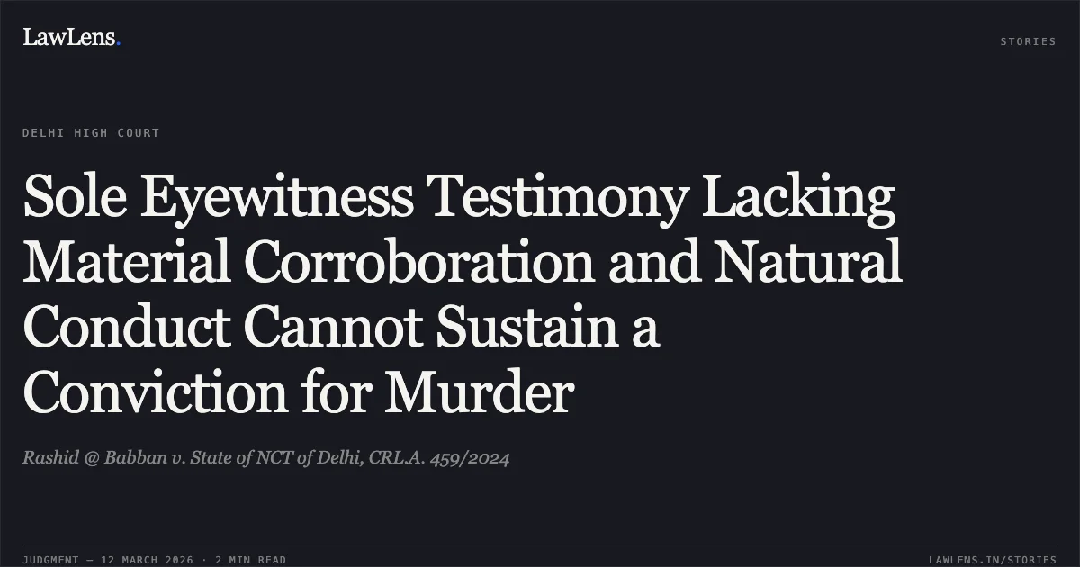Sole Eyewitness Testimony Lacking Material Corroboration and Natural Conduct Cannot Sustain a Conviction for Murder. Rashid @ Babban v. State of NCT of Delhi, CRL.A. 459/2024. Delhi High Court. LawLens