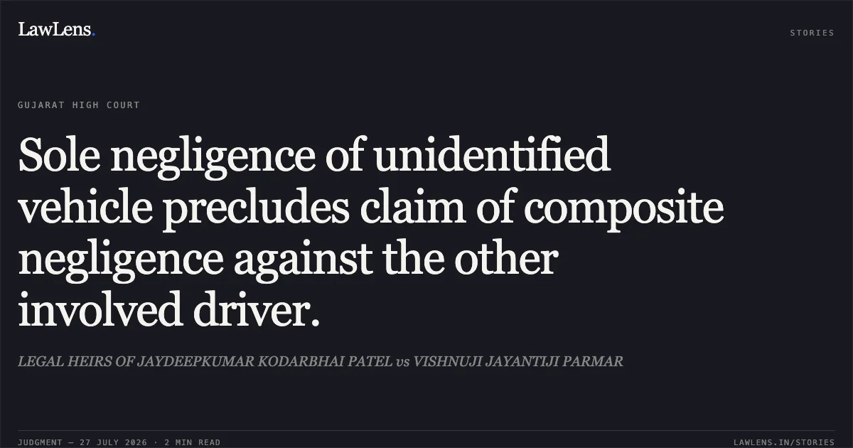 Sole negligence of unidentified vehicle precludes claim of composite negligence against the other involved driver.. LEGAL HEIRS OF JAYDEEPKUMAR KODARBHAI PATEL vs VISHNUJI JAYANTIJI PARMAR. Gujarat High Court. LawLens