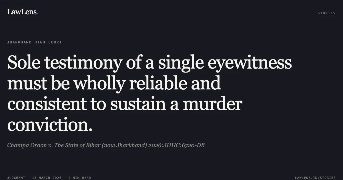 Sole testimony of a single eyewitness must be wholly reliable and consistent to sustain a murder conviction.. Champa Oraon v. The State of Bihar (now Jharkhand) 2026:JHHC:6720-DB. Jharkhand High Court. LawLens