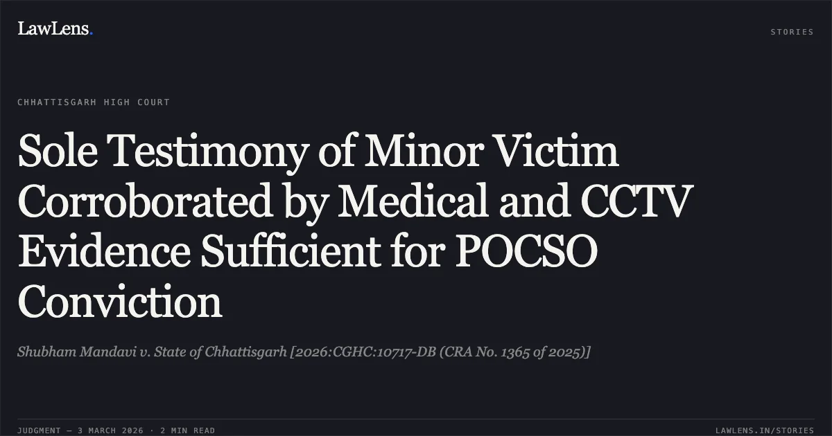 Sole Testimony of Minor Victim Corroborated by Medical and CCTV Evidence Sufficient for POCSO Conviction. Shubham Mandavi v. State of Chhattisgarh [2026:CGHC:10717-DB (CRA No. 1365 of 2025)]. Chhattisgarh High Court. LawLens
