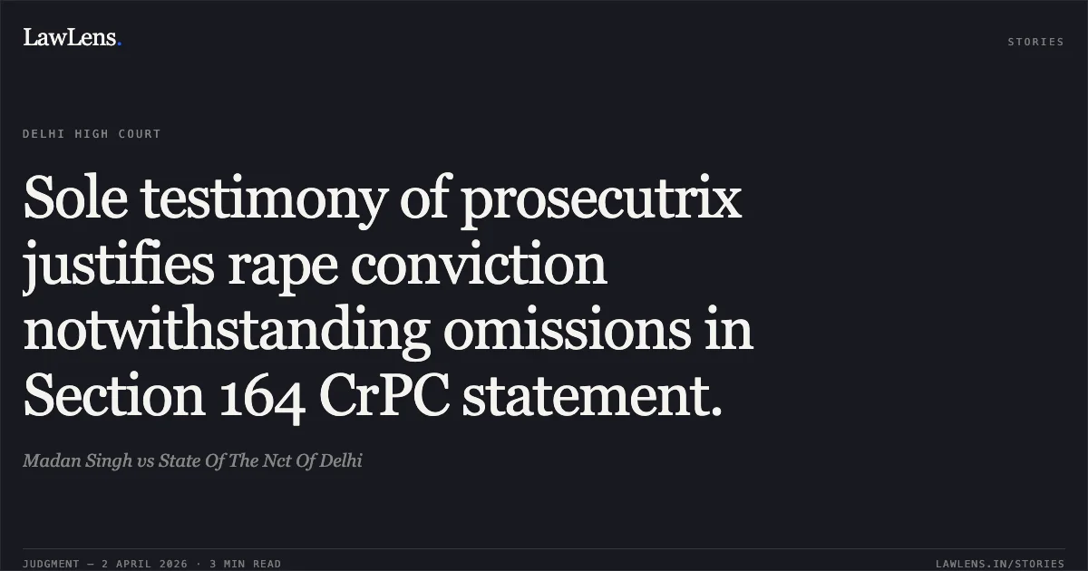 Sole testimony of prosecutrix justifies rape conviction notwithstanding omissions in Section 164 CrPC statement.. Madan Singh vs State Of The Nct Of Delhi. Delhi High Court. LawLens