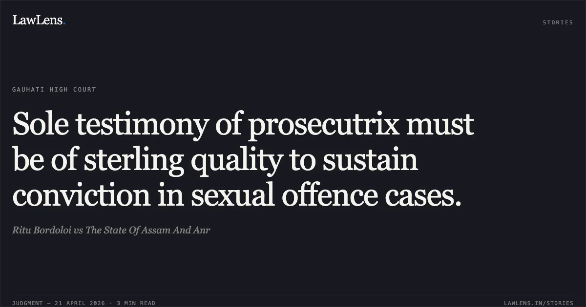 Sole testimony of prosecutrix must be of sterling quality to sustain conviction in sexual offence cases.. Ritu Bordoloi vs The State Of Assam And Anr. Gauhati High Court. LawLens