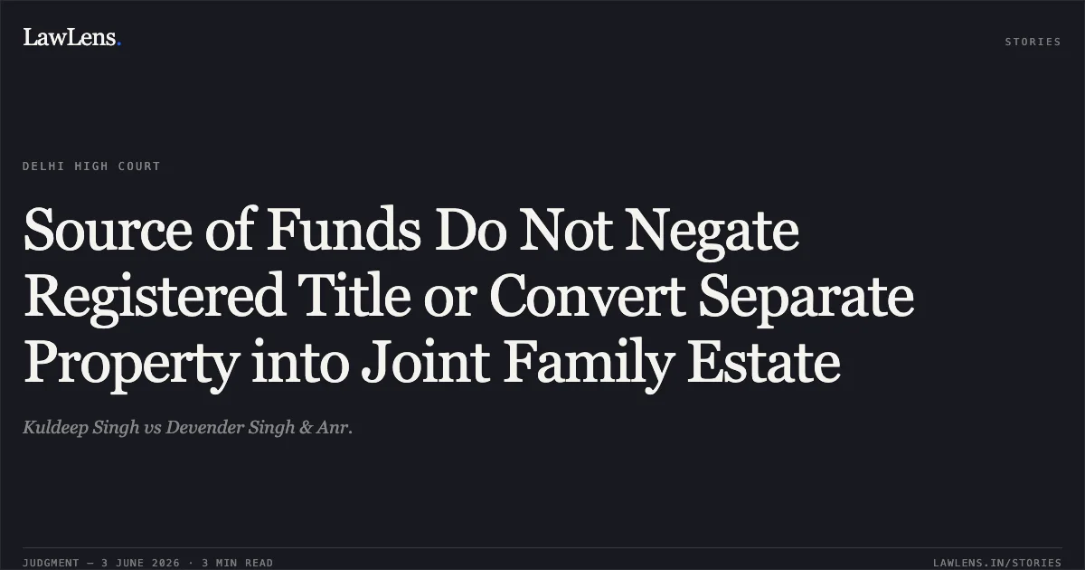 Source of Funds Do Not Negate Registered Title or Convert Separate Property into Joint Family Estate. Kuldeep Singh vs Devender Singh & Anr.. Delhi High Court. LawLens