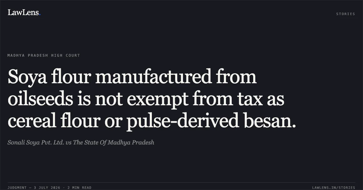 Soya flour manufactured from oilseeds is not exempt from tax as cereal flour or pulse-derived besan.. Sonali Soya Pvt. Ltd. vs The State Of Madhya Pradesh. Madhya Pradesh High Court. LawLens