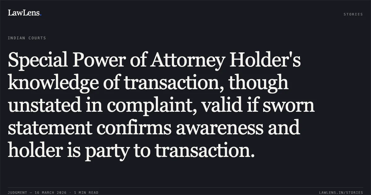 Special Power of Attorney Holder's knowledge of transaction, though unstated in complaint, valid if sworn statement confirms awareness and holder is party to transaction.. SRI. VIMAL JAIN KATARIA vs SMT. R. G. MANJULA. Karnataka High Court. LawLens