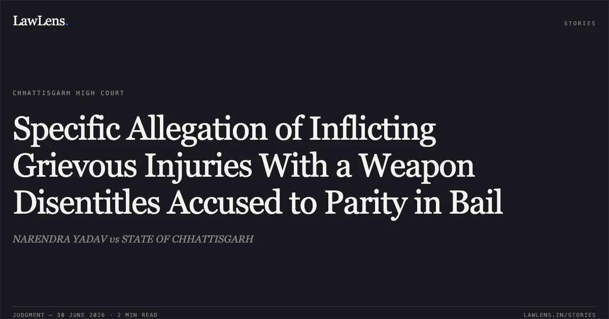 Specific Allegation of Inflicting Grievous Injuries With a Weapon Disentitles Accused to Parity in Bail. NARENDRA YADAV vs STATE OF CHHATTISGARH. Chhattisgarh High Court. LawLens