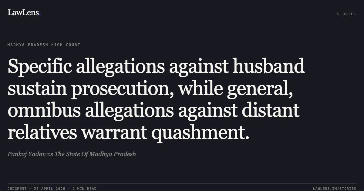 Specific allegations against husband sustain prosecution, while general, omnibus allegations against distant relatives warrant quashment.. Pankaj Yadav vs The State Of Madhya Pradesh. Madhya Pradesh High Court. LawLens