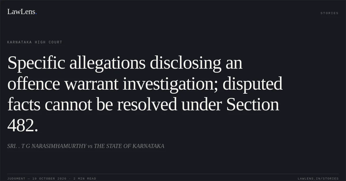 Specific allegations disclosing an offence warrant investigation; disputed facts cannot be resolved under Section 482.. SRI. . T G NARASIMHAMURTHY vs THE STATE OF KARNATAKA. Karnataka High Court. LawLens