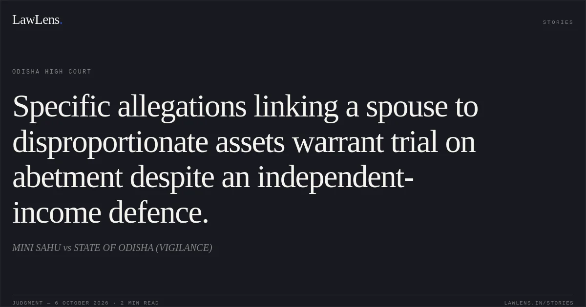 Specific allegations linking a spouse to disproportionate assets warrant trial on abetment despite an independent-income defence.. MINI SAHU vs STATE OF ODISHA (VIGILANCE). Odisha High Court. LawLens