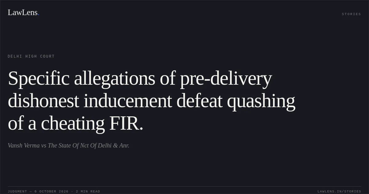 Specific allegations of pre-delivery dishonest inducement defeat quashing of a cheating FIR.. Vansh Verma vs The State Of Nct Of Delhi & Anr.. Delhi High Court. LawLens