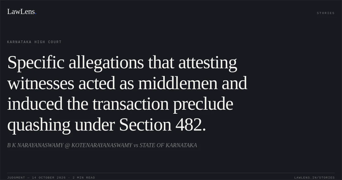 Specific allegations that attesting witnesses acted as middlemen and induced the transaction preclude quashing under Section 482.. B K NARAYANASWAMY @ KOTENARAYANASWAMY vs STATE OF KARNATAKA. Karnataka High Court. LawLens